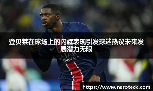 登贝莱在球场上的闪耀表现引发球迷热议未来发展潜力无限