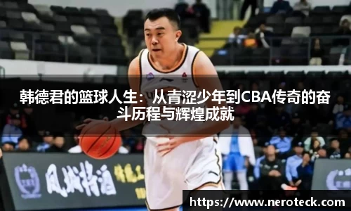 韩德君的篮球人生：从青涩少年到CBA传奇的奋斗历程与辉煌成就