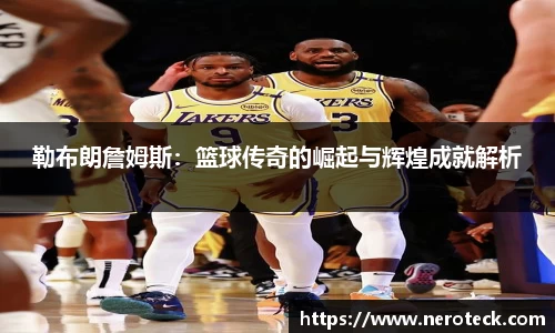 勒布朗詹姆斯：篮球传奇的崛起与辉煌成就解析
