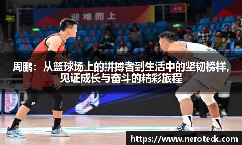 周鹏：从篮球场上的拼搏者到生活中的坚韧榜样，见证成长与奋斗的精彩旅程