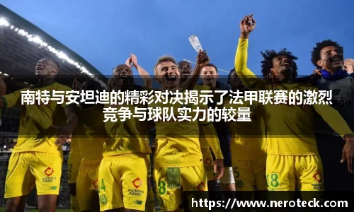 南特与安坦迪的精彩对决揭示了法甲联赛的激烈竞争与球队实力的较量